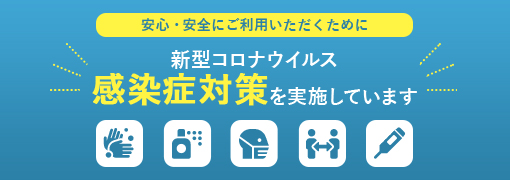 安心・安全にご利用いただくために 新型コロナウイルス感染症対策を実施しています